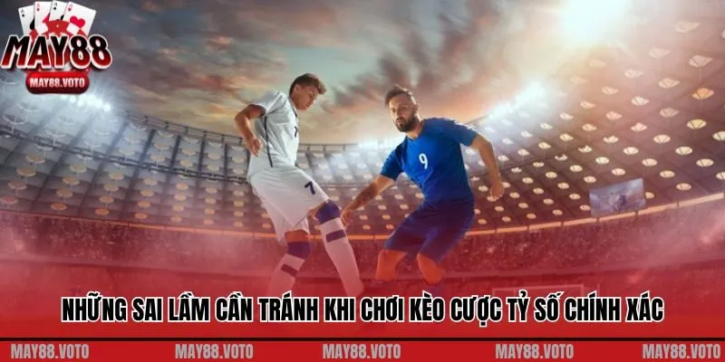 Những sai lầm cần tránh khi chơi kèo cược tỷ số chính xác